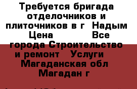 Требуется бригада отделочников и плиточников в г. Надым › Цена ­ 1 000 - Все города Строительство и ремонт » Услуги   . Магаданская обл.,Магадан г.